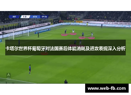 卡塔尔世界杯葡萄牙对法国赛后体能消耗及进攻表现深入分析