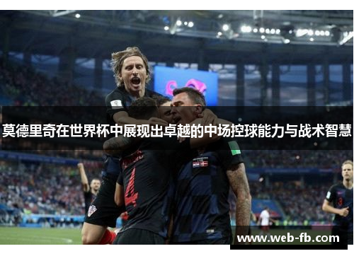 莫德里奇在世界杯中展现出卓越的中场控球能力与战术智慧