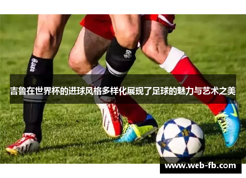 吉鲁在世界杯的进球风格多样化展现了足球的魅力与艺术之美