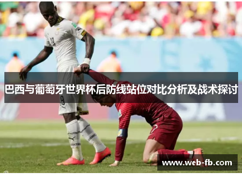 巴西与葡萄牙世界杯后防线站位对比分析及战术探讨
