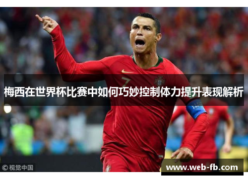 梅西在世界杯比赛中如何巧妙控制体力提升表现解析