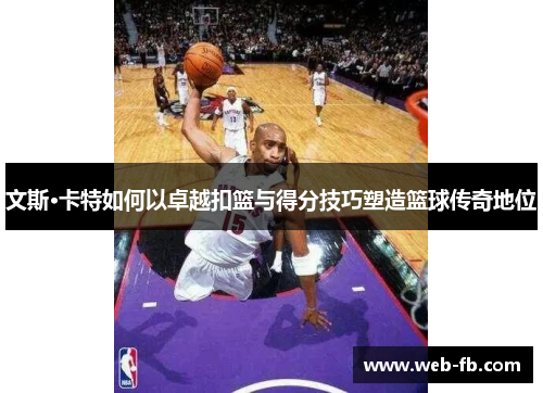 文斯·卡特如何以卓越扣篮与得分技巧塑造篮球传奇地位