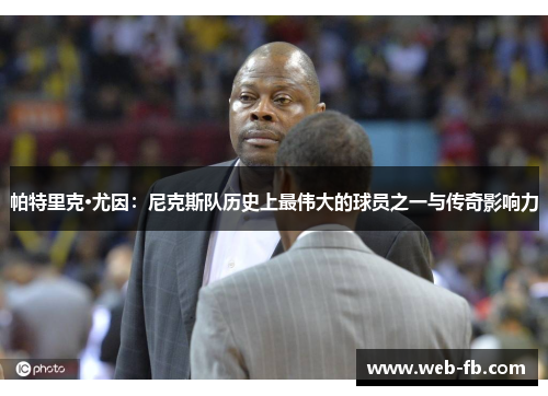 帕特里克·尤因：尼克斯队历史上最伟大的球员之一与传奇影响力