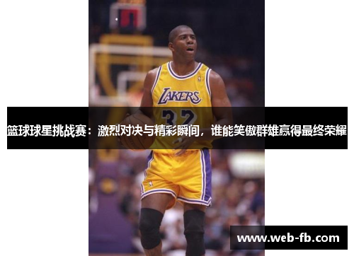 篮球球星挑战赛：激烈对决与精彩瞬间，谁能笑傲群雄赢得最终荣耀