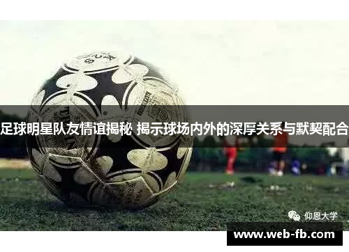 足球明星队友情谊揭秘 揭示球场内外的深厚关系与默契配合