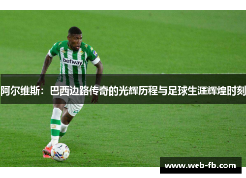 阿尔维斯：巴西边路传奇的光辉历程与足球生涯辉煌时刻