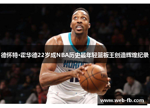 德怀特·霍华德22岁成NBA历史最年轻篮板王创造辉煌纪录