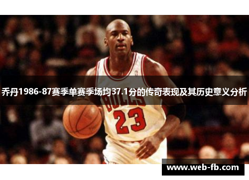 乔丹1986-87赛季单赛季场均37.1分的传奇表现及其历史意义分析