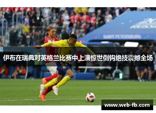 伊布在瑞典对英格兰比赛中上演惊世倒钩绝技震撼全场