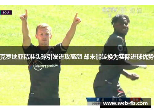 克罗地亚精准头球引发进攻高潮 却未能转换为实际进球优势