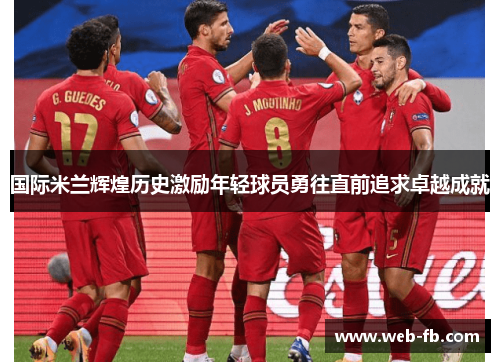 国际米兰辉煌历史激励年轻球员勇往直前追求卓越成就