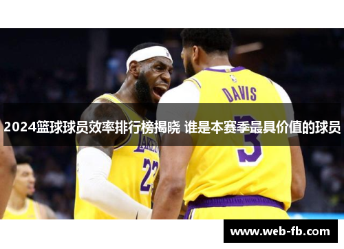 2024篮球球员效率排行榜揭晓 谁是本赛季最具价值的球员