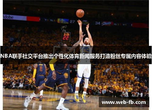 NBA联手社交平台推出个性化体育新闻服务打造粉丝专属内容体验