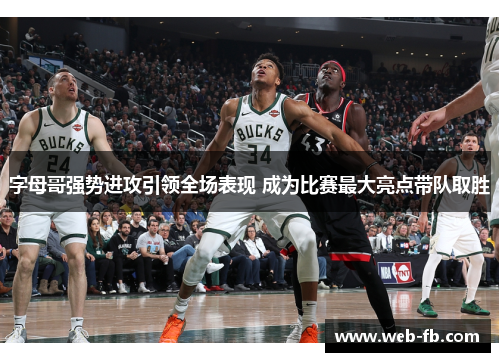 字母哥强势进攻引领全场表现 成为比赛最大亮点带队取胜