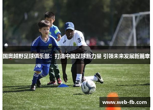 国奥越野足球俱乐部：打造中国足球新力量 引领未来发展新篇章