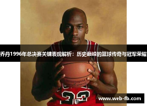 乔丹1996年总决赛关键表现解析：历史巅峰的篮球传奇与冠军荣耀