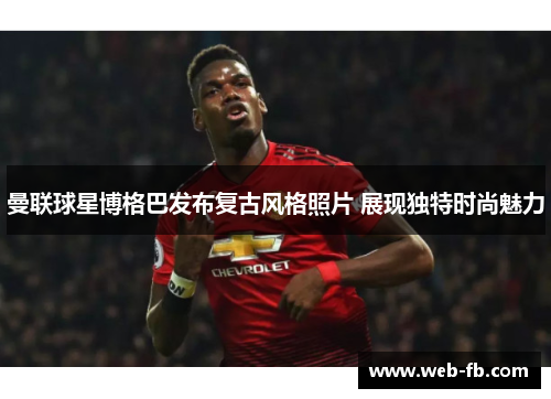 曼联球星博格巴发布复古风格照片 展现独特时尚魅力