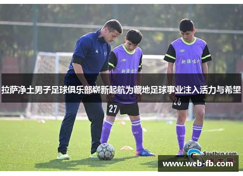 拉萨净土男子足球俱乐部崭新起航为藏地足球事业注入活力与希望