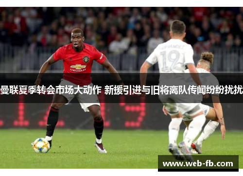 曼联夏季转会市场大动作 新援引进与旧将离队传闻纷纷扰扰