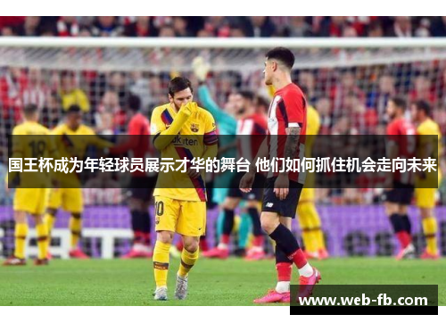 国王杯成为年轻球员展示才华的舞台 他们如何抓住机会走向未来