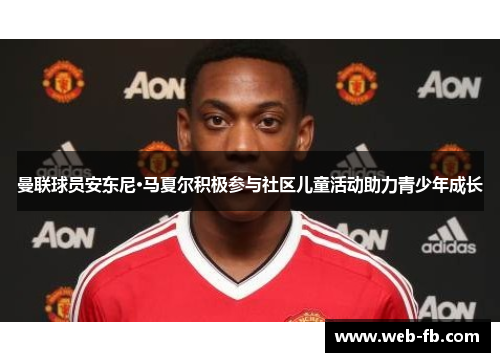 曼联球员安东尼·马夏尔积极参与社区儿童活动助力青少年成长