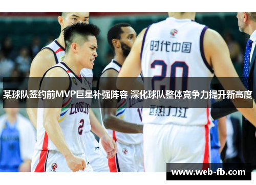 某球队签约前MVP巨星补强阵容 深化球队整体竞争力提升新高度