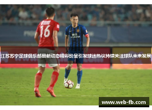 江苏苏宁足球俱乐部最新动态精彩纷呈引发球迷热议持续关注球队未来发展