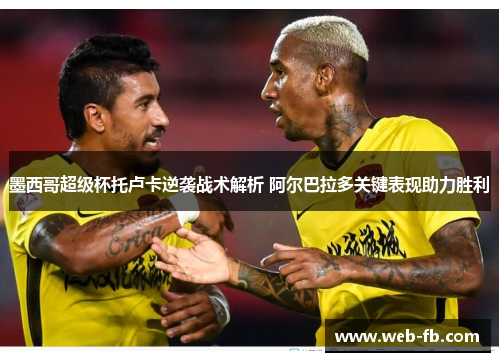 墨西哥超级杯托卢卡逆袭战术解析 阿尔巴拉多关键表现助力胜利