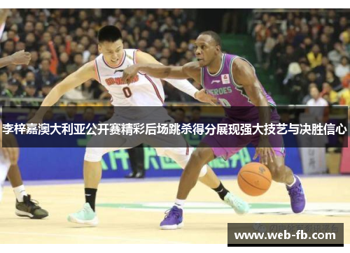 李梓嘉澳大利亚公开赛精彩后场跳杀得分展现强大技艺与决胜信心