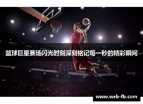 篮球巨星赛场闪光时刻深刻铭记每一秒的精彩瞬间