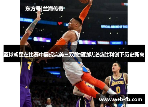 篮球明星在比赛中展现完美三双数据助队逆袭胜利创下历史新高