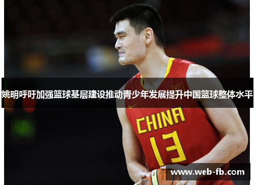 姚明呼吁加强篮球基层建设推动青少年发展提升中国篮球整体水平