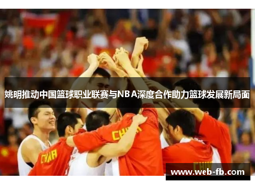 姚明推动中国篮球职业联赛与NBA深度合作助力篮球发展新局面