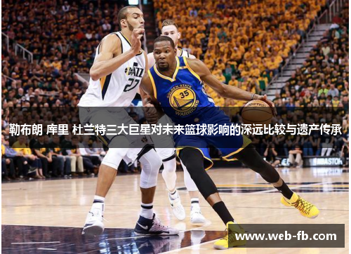 勒布朗 库里 杜兰特三大巨星对未来篮球影响的深远比较与遗产传承
