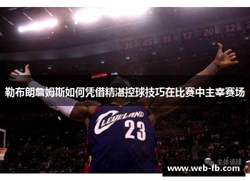 勒布朗詹姆斯如何凭借精湛控球技巧在比赛中主宰赛场