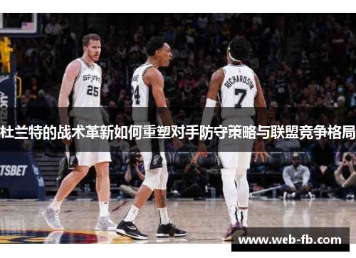 杜兰特的战术革新如何重塑对手防守策略与联盟竞争格局