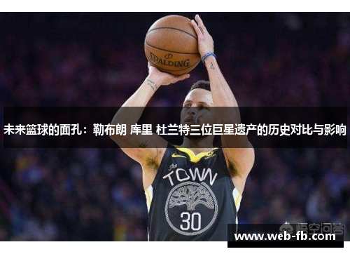 未来篮球的面孔：勒布朗 库里 杜兰特三位巨星遗产的历史对比与影响
