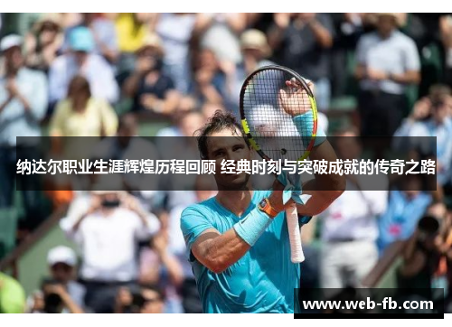 纳达尔职业生涯辉煌历程回顾 经典时刻与突破成就的传奇之路