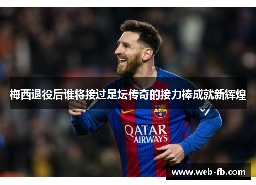 梅西退役后谁将接过足坛传奇的接力棒成就新辉煌