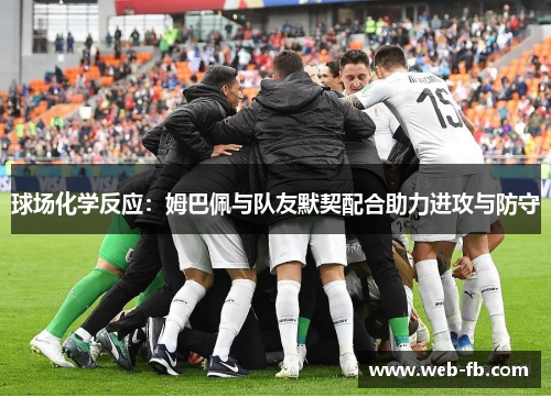 球场化学反应：姆巴佩与队友默契配合助力进攻与防守