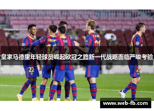 皇家马德里年轻球员崛起欧冠之路新一代战略面临严峻考验