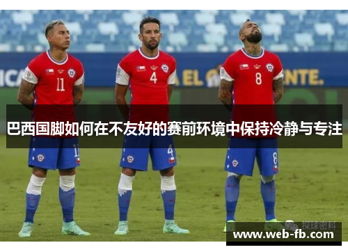 巴西国脚如何在不友好的赛前环境中保持冷静与专注