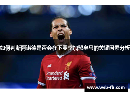如何判断阿诺德是否会在下赛季加盟皇马的关键因素分析