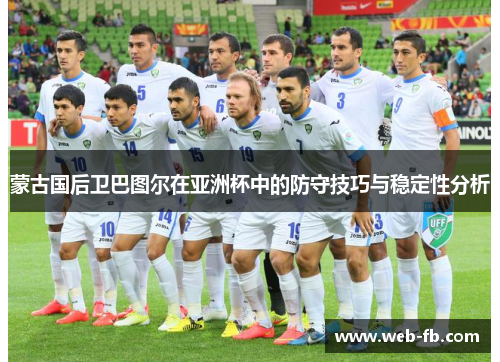 蒙古国后卫巴图尔在亚洲杯中的防守技巧与稳定性分析