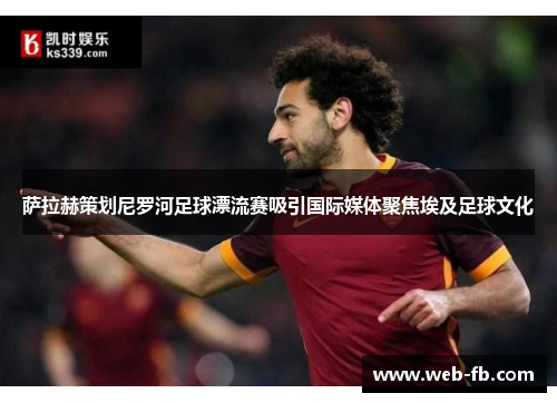 萨拉赫策划尼罗河足球漂流赛吸引国际媒体聚焦埃及足球文化