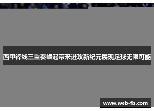 西甲锋线三重奏崛起带来进攻新纪元展现足球无限可能