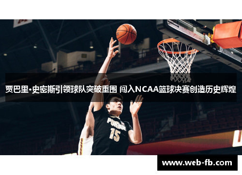 贾巴里·史密斯引领球队突破重围 闯入NCAA篮球决赛创造历史辉煌