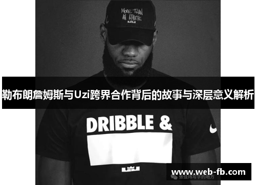 勒布朗詹姆斯与Uzi跨界合作背后的故事与深层意义解析