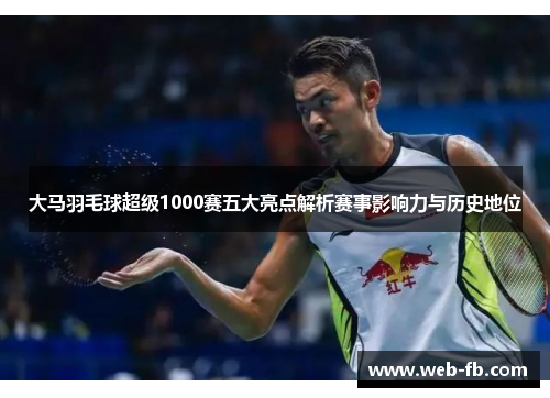 大马羽毛球超级1000赛五大亮点解析赛事影响力与历史地位