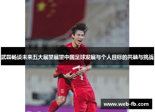 武磊畅谈未来五大展望展望中国足球发展与个人目标的共融与挑战